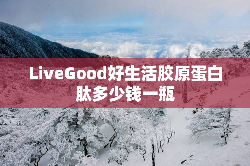 LiveGood好生活胶原蛋白肽多少钱一瓶