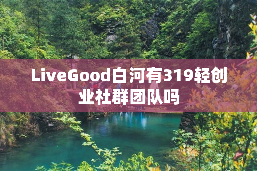 LiveGood白河有319轻创业社群团队吗