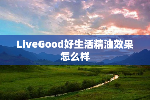 LiveGood好生活精油效果怎么样