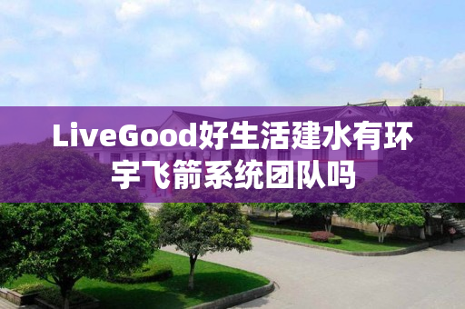 LiveGood好生活建水有环宇飞箭系统团队吗