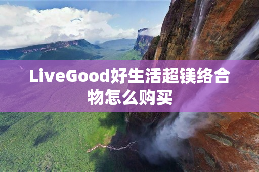 LiveGood好生活超镁络合物怎么购买