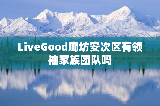 LiveGood廊坊安次区有领袖家族团队吗