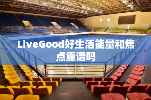 LiveGood好生活能量和焦点靠谱吗