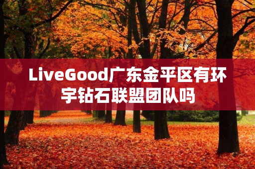 LiveGood广东金平区有环宇钻石联盟团队吗