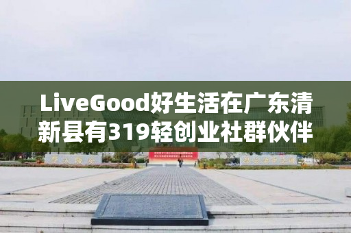 LiveGood好生活在广东清新县有319轻创业社群伙伴吗