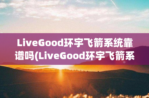 LiveGood环宇飞箭系统靠谱吗(LiveGood环宇飞箭系统)