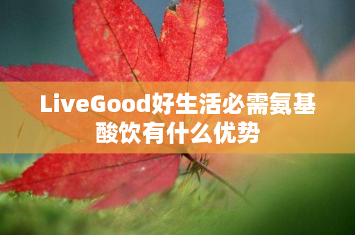 LiveGood好生活必需氨基酸饮有什么优势