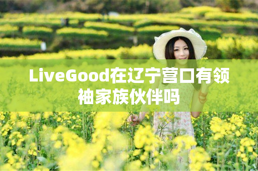 LiveGood在辽宁营口有领袖家族伙伴吗