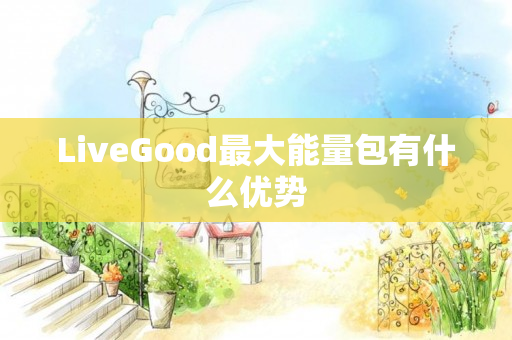 LiveGood最大能量包有什么优势