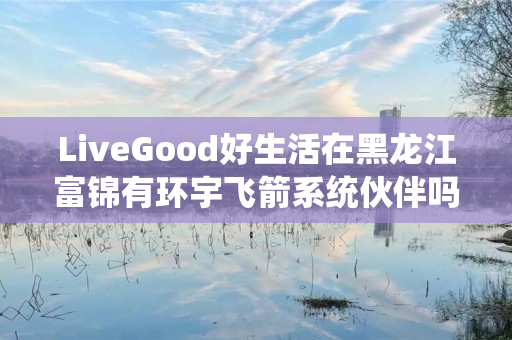 LiveGood好生活在黑龙江富锦有环宇飞箭系统伙伴吗