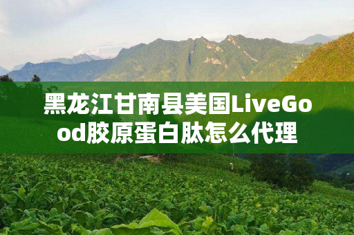 黑龙江甘南县美国LiveGood胶原蛋白肽怎么代理