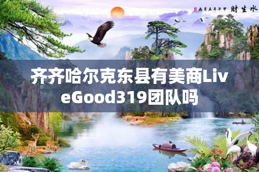 齐齐哈尔克东县有美商LiveGood319团队吗