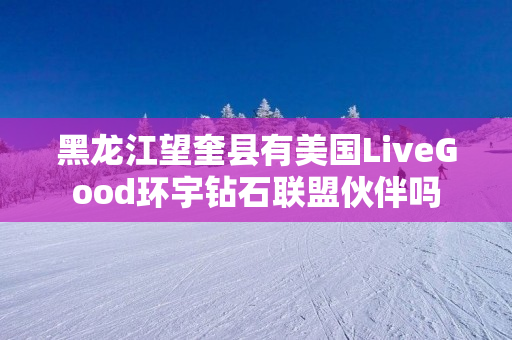 黑龙江望奎县有美国LiveGood环宇钻石联盟伙伴吗